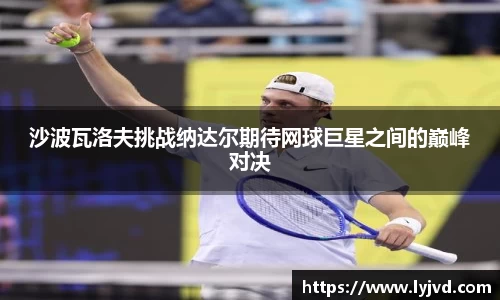 沙波瓦洛夫挑战纳达尔期待网球巨星之间的巅峰对决