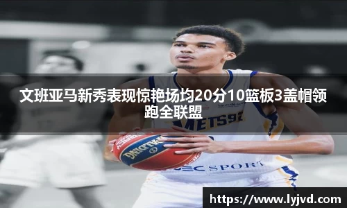文班亚马新秀表现惊艳场均20分10篮板3盖帽领跑全联盟