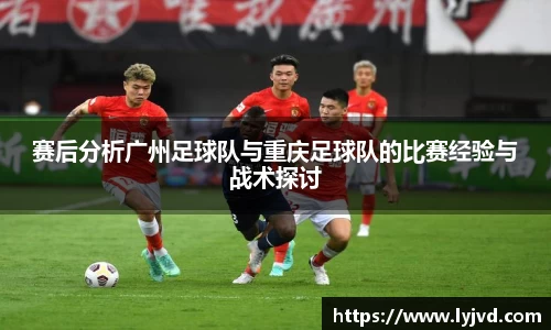 赛后分析广州足球队与重庆足球队的比赛经验与战术探讨