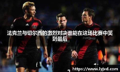 法克兰与切尔西的激烈对决谁能在这场比赛中笑到最后
