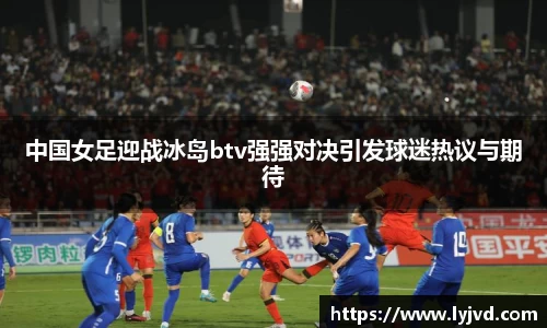 中国女足迎战冰岛btv强强对决引发球迷热议与期待