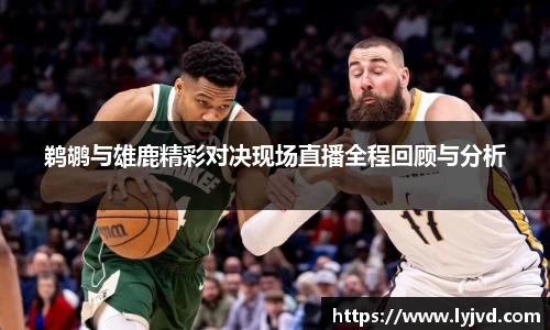 鹈鹕与雄鹿精彩对决现场直播全程回顾与分析